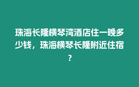 珠海長隆橫琴灣酒店住一晚多少錢，珠海橫琴長隆附近住宿？