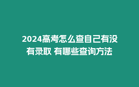 2024高考怎么查自己有沒有錄取 有哪些查詢方法