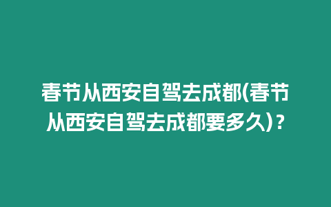 春節從西安自駕去成都(春節從西安自駕去成都要多久)？