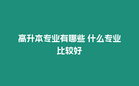 高升本專業有哪些 什么專業比較好