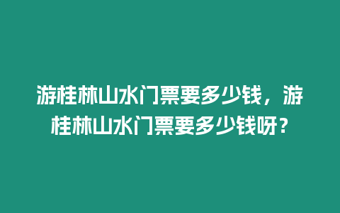 游桂林山水門票要多少錢，游桂林山水門票要多少錢呀？