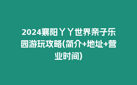 2024襄陽丫丫世界親子樂園游玩攻略(簡介+地址+營業(yè)時間)