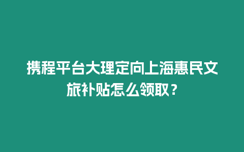 攜程平臺(tái)大理定向上?；菝裎穆醚a(bǔ)貼怎么領(lǐng)??？