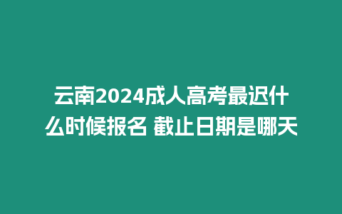 云南2024成人高考最遲什么時候報名 截止日期是哪天