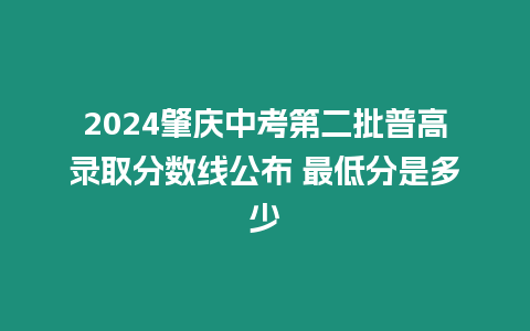 2024肇慶中考第二批普高錄取分數線公布 最低分是多少