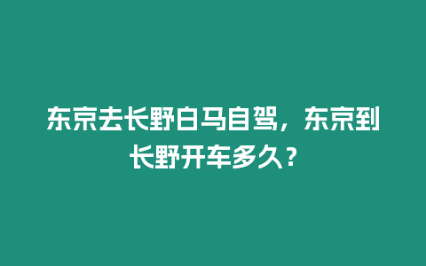 東京去長野白馬自駕，東京到長野開車多久？