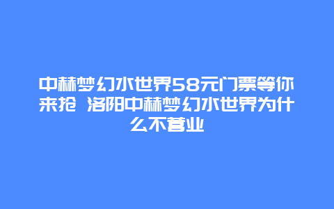 中赫夢(mèng)幻水世界58元門票等你來?yè)?洛陽(yáng)中赫夢(mèng)幻水世界為什么不營(yíng)業(yè)