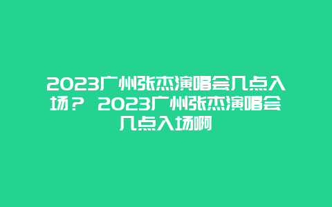 2024廣州張杰演唱會幾點入場？ 2024廣州張杰演唱會幾點入場啊