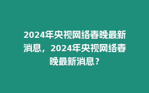 2024年央視網絡春晚最新消息，2024年央視網絡春晚最新消息？