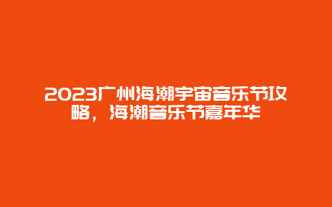 2024廣州海潮宇宙音樂節(jié)攻略，海潮音樂節(jié)嘉年華