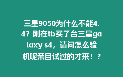 三星9050為什么不能4.4？剛在tb買了臺三星galaxy s4，請問怎么驗機呢親自試過的才來！？