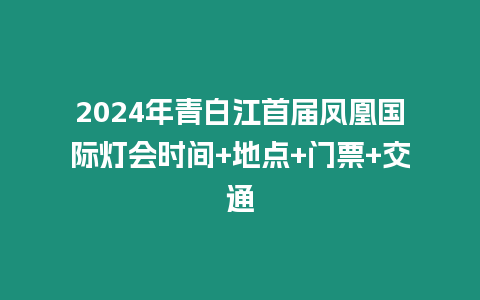 2024年青白江首屆鳳凰國際燈會(huì)時(shí)間+地點(diǎn)+門票+交通