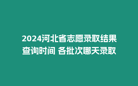 2024河北省志愿錄取結(jié)果查詢時間 各批次哪天錄取