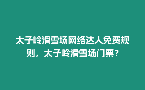 太子嶺滑雪場網絡達人免費規則，太子嶺滑雪場門票？