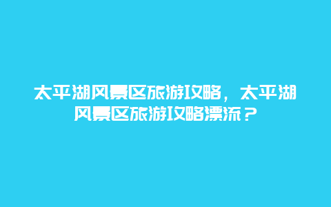 太平湖風景區旅游攻略，太平湖風景區旅游攻略漂流？