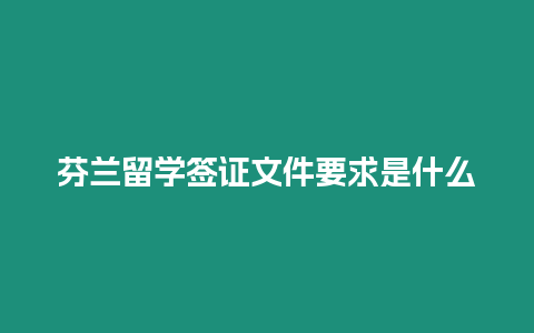 芬蘭留學簽證文件要求是什么