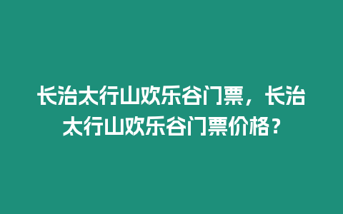 長治太行山歡樂谷門票，長治太行山歡樂谷門票價格？