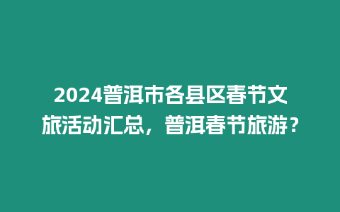 2024普洱市各縣區(qū)春節(jié)文旅活動匯總，普洱春節(jié)旅游？