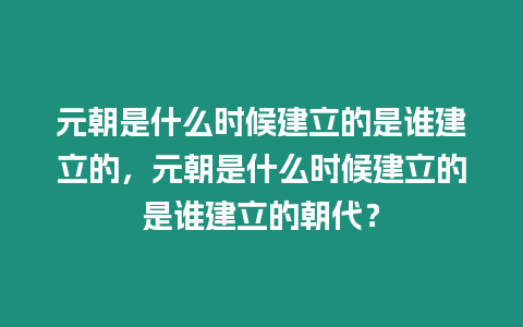 元朝是什么時候建立的是誰建立的，元朝是什么時候建立的是誰建立的朝代？