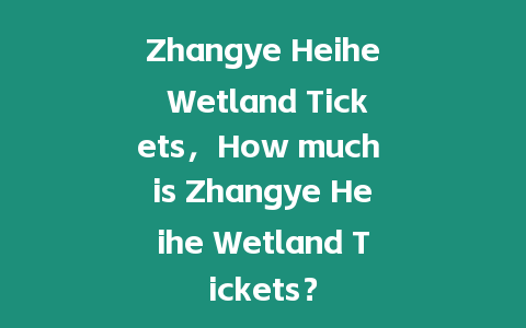 Zhangye Heihe Wetland Tickets，How much is Zhangye Heihe Wetland Tickets？