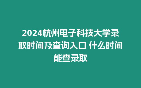 2024杭州電子科技大學(xué)錄取時間及查詢?nèi)肟?什么時間能查錄取