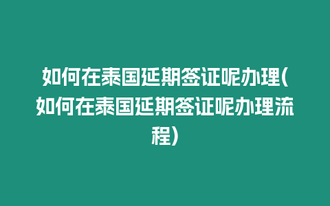 如何在泰國延期簽證呢辦理(如何在泰國延期簽證呢辦理流程)