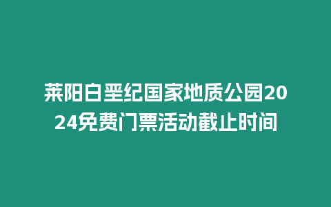 萊陽白堊紀國家地質公園2024免費門票活動截止時間