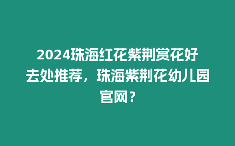 2024珠海紅花紫荊賞花好去處推薦，珠海紫荊花幼兒園官網？