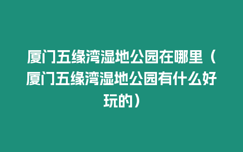 廈門五緣灣濕地公園在哪里（廈門五緣灣濕地公園有什么好玩的）