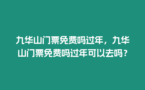 九華山門票免費嗎過年，九華山門票免費嗎過年可以去嗎？