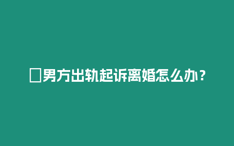 ?男方出軌起訴離婚怎么辦？