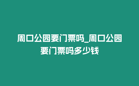 周口公園要門票嗎_周口公園要門票嗎多少錢