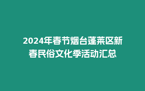 2024年春節(jié)煙臺(tái)蓬萊區(qū)新春民俗文化季活動(dòng)匯總