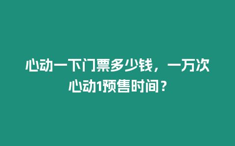 心動(dòng)一下門票多少錢，一萬次心動(dòng)1預(yù)售時(shí)間？