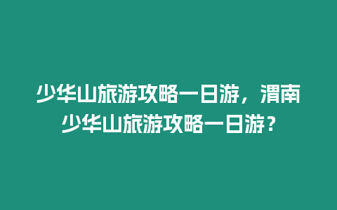 少華山旅游攻略一日游，渭南少華山旅游攻略一日游？