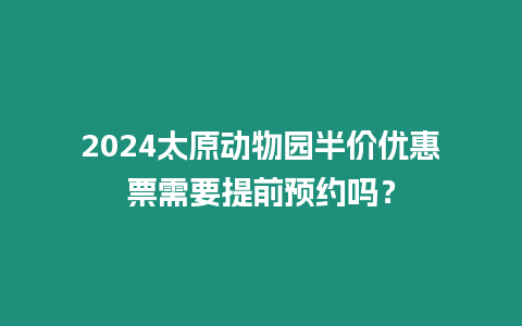 2024太原動物園半價優(yōu)惠票需要提前預(yù)約嗎？