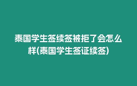 泰國學生簽續簽被拒了會怎么樣(泰國學生簽證續簽)