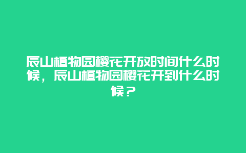 辰山植物園櫻花開放時間什么時候，辰山植物園櫻花開到什么時候？