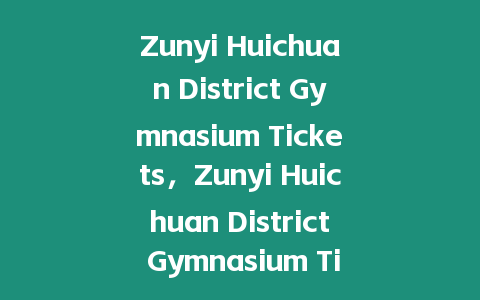 Zunyi Huichuan District Gymnasium Tickets，Zunyi Huichuan District Gymnasium Ticket Prices？