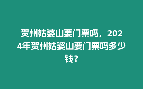 賀州姑婆山要門票嗎，2024年賀州姑婆山要門票嗎多少錢？