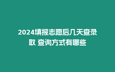 2024填報志愿后幾天查錄取 查詢方式有哪些