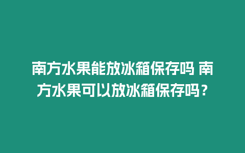 南方水果能放冰箱保存嗎 南方水果可以放冰箱保存嗎？