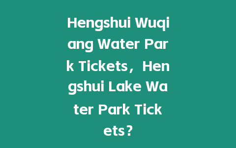 Hengshui Wuqiang Water Park Tickets，Hengshui Lake Water Park Tickets？