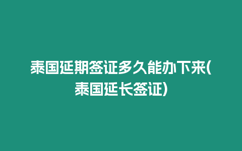 泰國延期簽證多久能辦下來(泰國延長簽證)