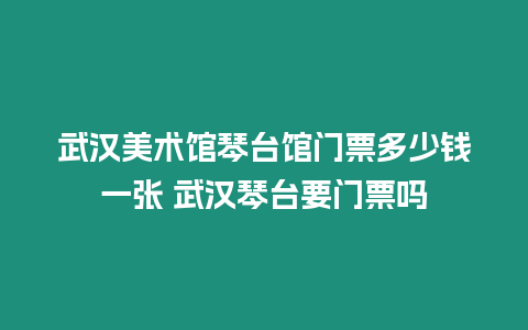 武漢美術館琴臺館門票多少錢一張 武漢琴臺要門票嗎