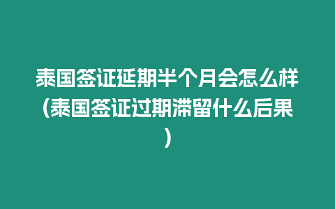 泰國簽證延期半個月會怎么樣(泰國簽證過期滯留什么后果)