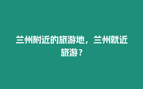 蘭州附近的旅游地，蘭州就近旅游？