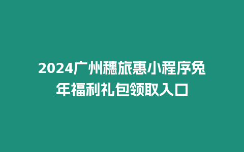 2024廣州穗旅惠小程序兔年福利禮包領取入口