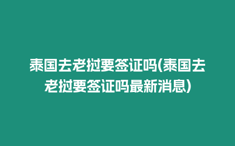 泰國去老撾要簽證嗎(泰國去老撾要簽證嗎最新消息)