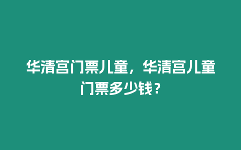 華清宮門票兒童，華清宮兒童門票多少錢？